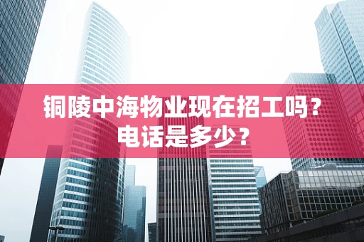 铜陵中海物业现在招工吗？电话是多少？
