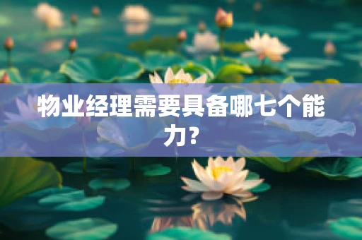 物业经理需要具备哪七个能力？