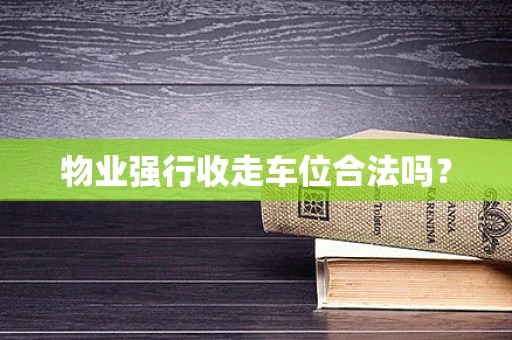 物业强行收走车位合法吗？